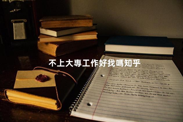 不上大專工作好找嗎知乎